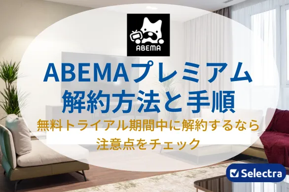 【2024年最新版】ABEMAプレミアムの解約方法と手順・注意点を徹底解説！解約のベストなタイミングは？